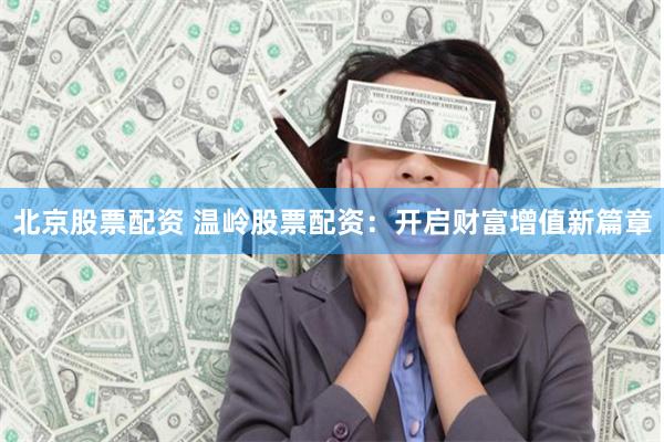北京股票配资 温岭股票配资：开启财富增值新篇章