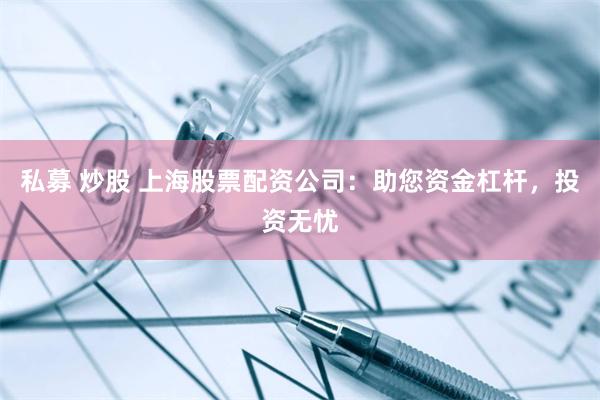 私募 炒股 上海股票配资公司：助您资金杠杆，投资无忧