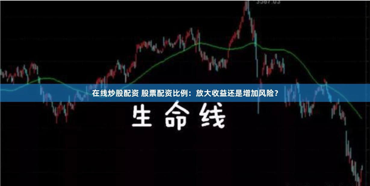 在线炒股配资 股票配资比例：放大收益还是增加风险？