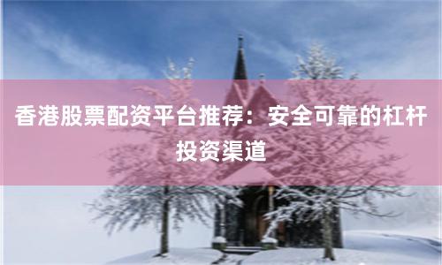 香港股票配资平台推荐：安全可靠的杠杆投资渠道