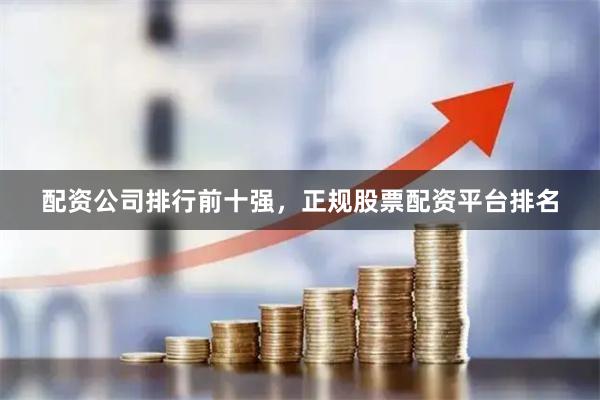 配资公司排行前十强，正规股票配资平台排名