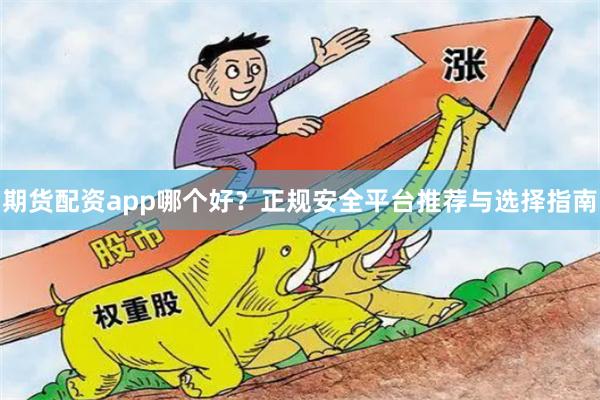 期货配资app哪个好？正规安全平台推荐与选择指南