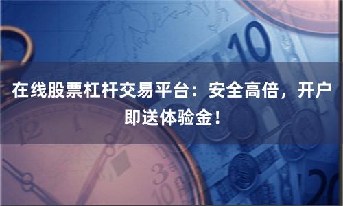 在线股票杠杆交易平台：安全高倍，开户即送体验金！