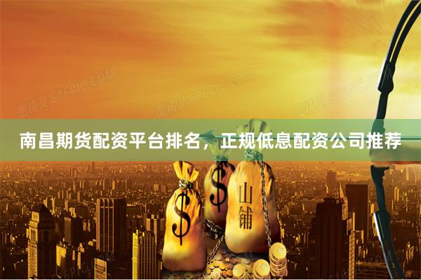南昌期货配资平台排名，正规低息配资公司推荐