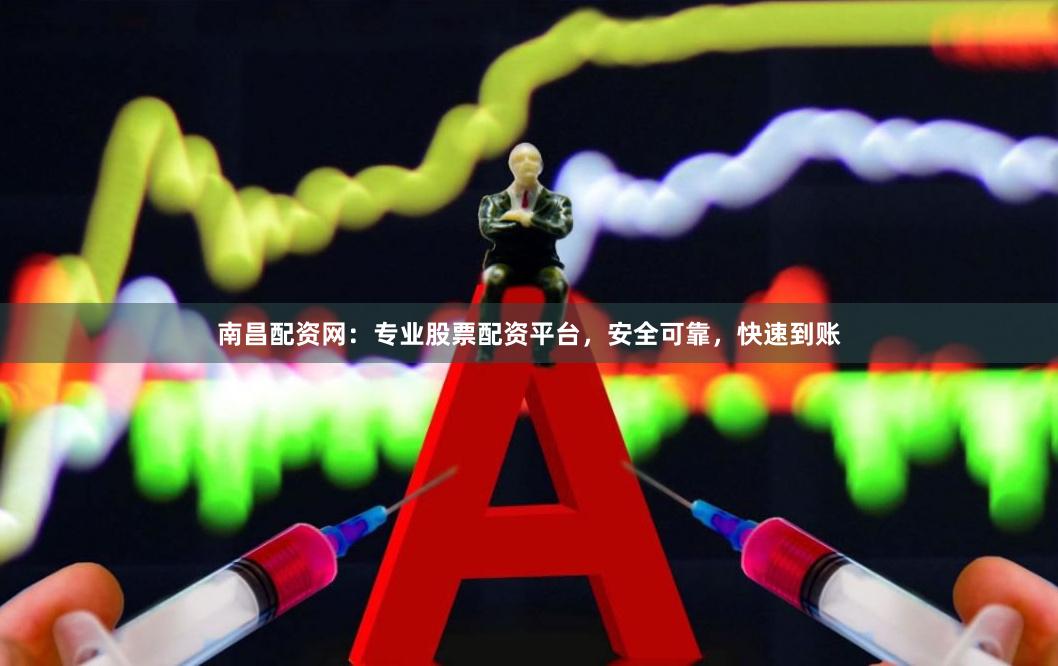 南昌配资网：专业股票配资平台，安全可靠，快速到账