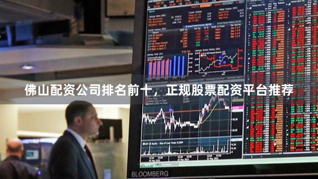 佛山配资公司排名前十，正规股票配资平台推荐