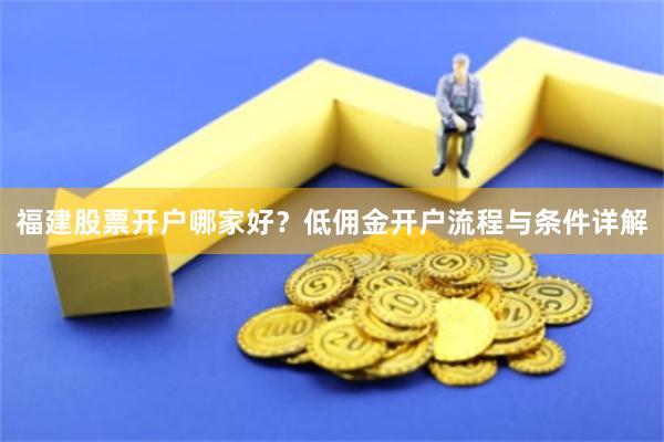 福建股票开户哪家好？低佣金开户流程与条件详解
